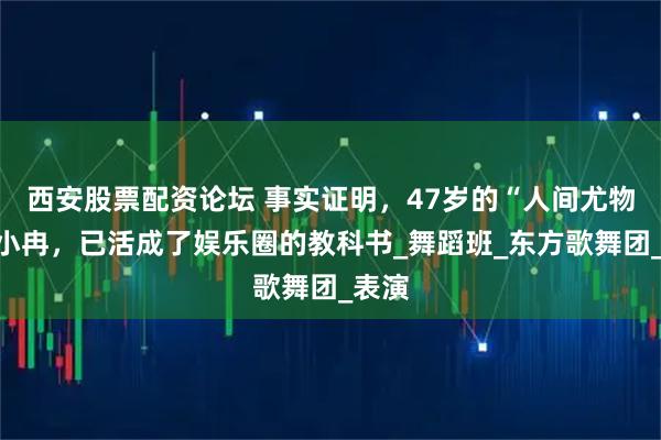 西安股票配资论坛 事实证明，47岁的“人间尤物”李小冉，已活成了娱乐圈的教科书_舞蹈班_东方歌舞团_表演