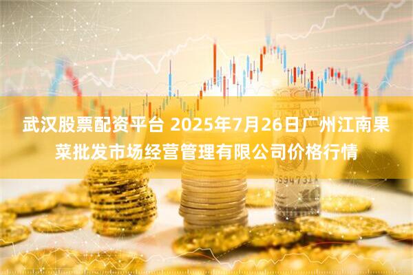 武汉股票配资平台 2025年7月26日广州江南果菜批发市场经营管理有限公司价格行情