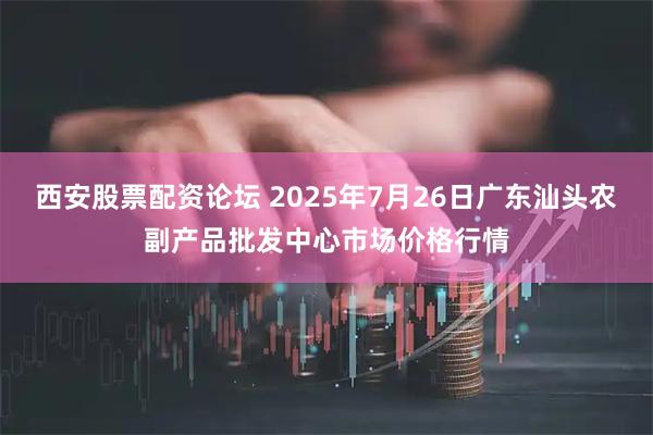 西安股票配资论坛 2025年7月26日广东汕头农副产品批发中心市场价格行情