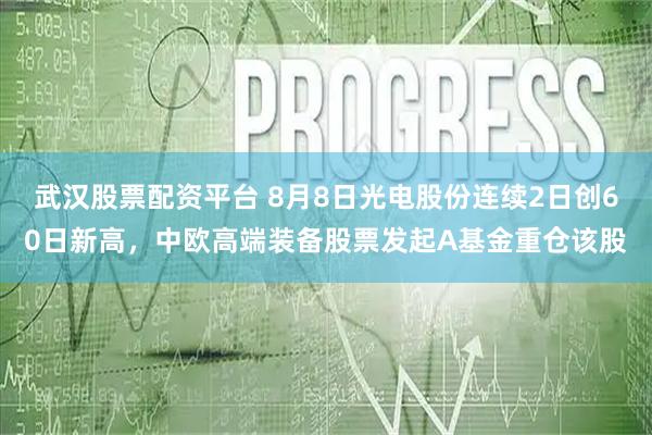武汉股票配资平台 8月8日光电股份连续2日创60日新高，中欧高端装备股票发起A基金重仓该股