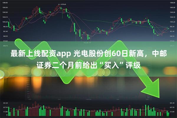 最新上线配资app 光电股份创60日新高，中邮证券二个月前给出“买入”评级