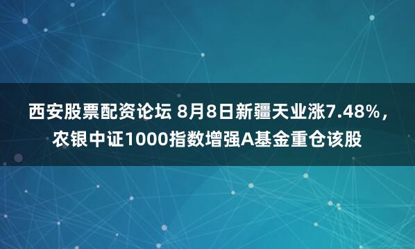 西安股票配资论坛 8月8日新疆天业涨7.48%，农银中证1000指数增强A基金重仓该股