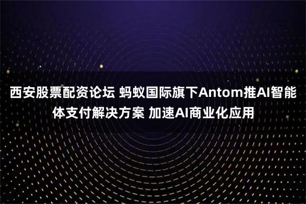 西安股票配资论坛 蚂蚁国际旗下Antom推AI智能体支付解决方案 加速AI商业化应用