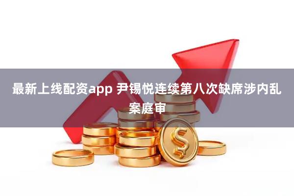 最新上线配资app 尹锡悦连续第八次缺席涉内乱案庭审