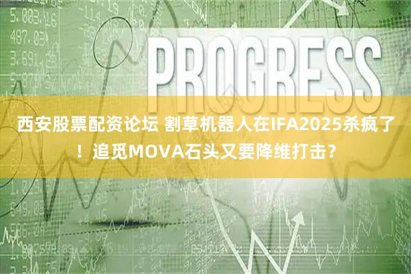 西安股票配资论坛 割草机器人在IFA2025杀疯了！追觅MOVA石头又要降维打击？