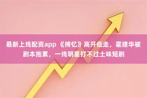 最新上线配资app 《搏忆》高开低走，霍建华被剧本拖累，一线明星打不过土味短剧