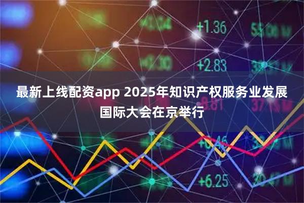 最新上线配资app 2025年知识产权服务业发展国际大会在京举行