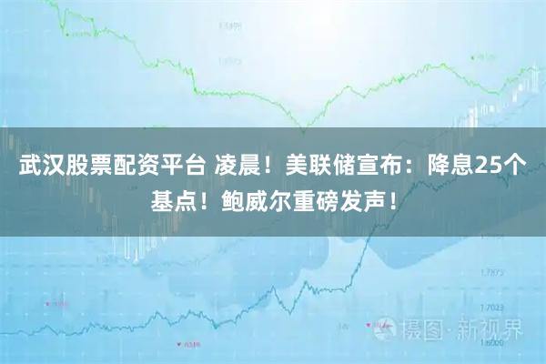 武汉股票配资平台 凌晨！美联储宣布：降息25个基点！鲍威尔重磅发声！