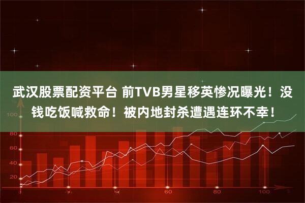 武汉股票配资平台 前TVB男星移英惨况曝光！没钱吃饭喊救命！被内地封杀遭遇连环不幸！