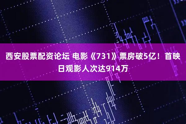 西安股票配资论坛 电影《731》票房破5亿！首映日观影人次达914万