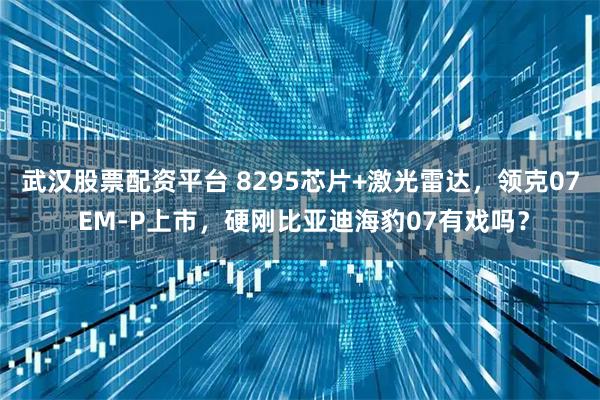武汉股票配资平台 8295芯片+激光雷达，领克07 EM-P上市，硬刚比亚迪海豹07有戏吗？