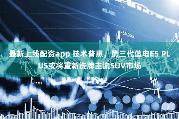 最新上线配资app 技术普惠，第三代蓝电E5 PLUS或将重新洗牌主流SUV市场