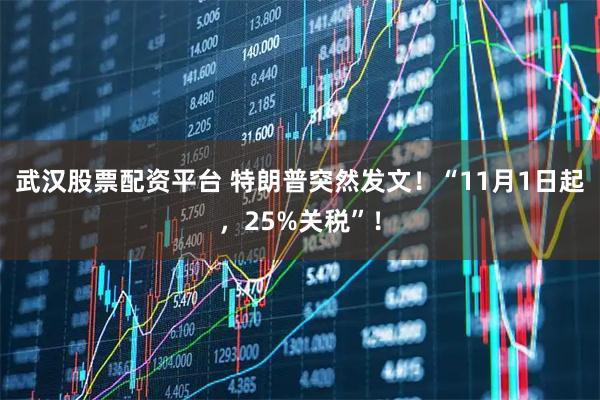 武汉股票配资平台 特朗普突然发文！“11月1日起，25%关税”！