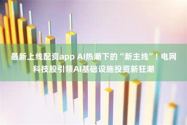最新上线配资app AI热潮下的“新主线”! 电网科技股引领AI基础设施投资新狂潮