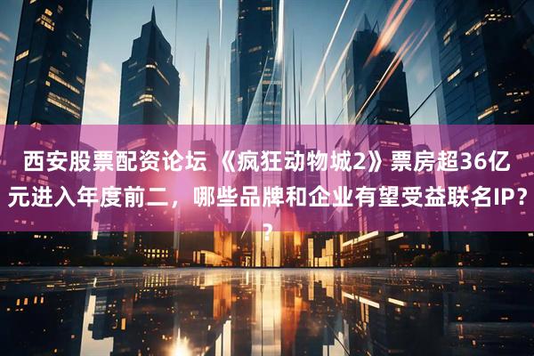 西安股票配资论坛 《疯狂动物城2》票房超36亿元进入年度前二，哪些品牌和企业有望受益联名IP？